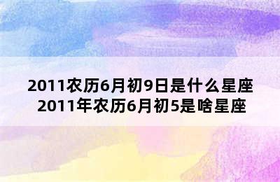 2011农历6月初9日是什么星座 2011年农历6月初5是啥星座